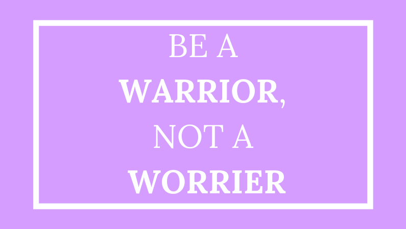Be a warrior, not a worrier